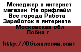 Менеджер в интернет-магазин. Не орифлейм - Все города Работа » Заработок в интернете   . Московская обл.,Лобня г.